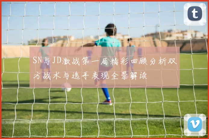 SN与JD激战第一局精彩回顾分析双方战术与选手表现全景解读