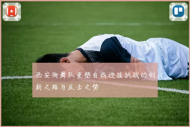 西安街舞队重塑自我迎接挑战的创新之路与反击之势