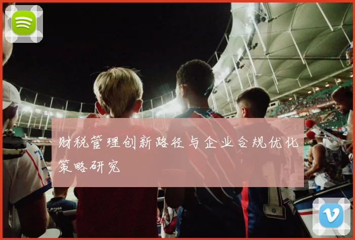 财税管理创新路径与企业合规优化策略研究