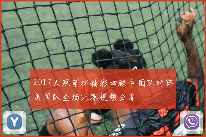 2017大冠军杯精彩回顾中国队对阵美国队全场比赛视频分享
