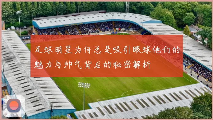 足球明星为何总是吸引眼球他们的魅力与帅气背后的秘密解析