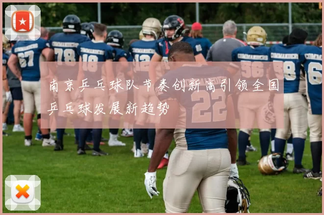 南京乒乓球队节奏创新高引领全国乒乓球发展新趋势
