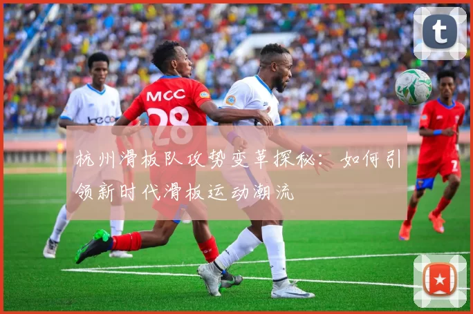 杭州滑板队攻势变革探秘：如何引领新时代滑板运动潮流