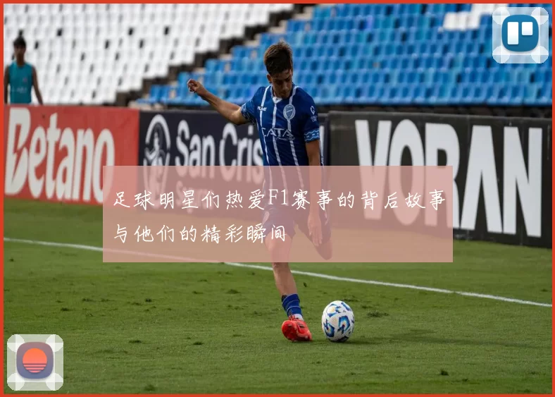 足球明星们热爱F1赛事的背后故事与他们的精彩瞬间
