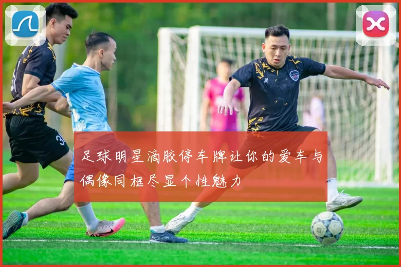 足球明星滴胶停车牌让你的爱车与偶像同框尽显个性魅力