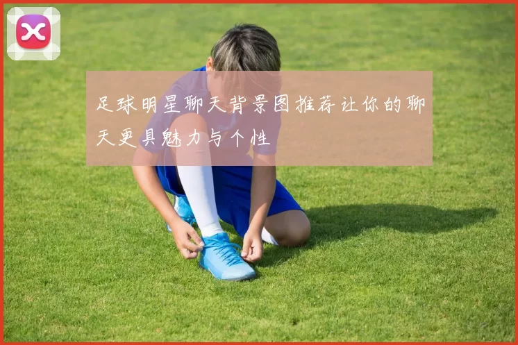 足球明星聊天背景图推荐让你的聊天更具魅力与个性
