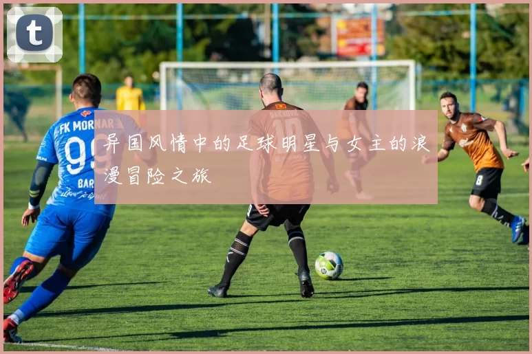 异国风情中的足球明星与女主的浪漫冒险之旅