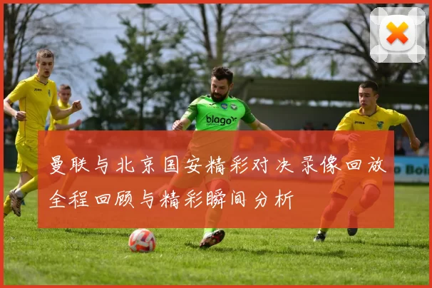 曼联与北京国安精彩对决录像回放全程回顾与精彩瞬间分析