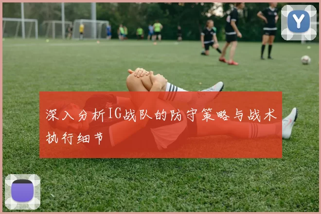 深入分析IG战队的防守策略与战术执行细节