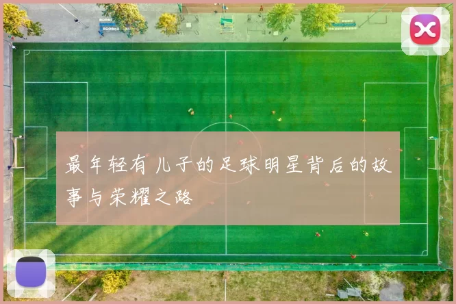 最年轻有儿子的足球明星背后的故事与荣耀之路