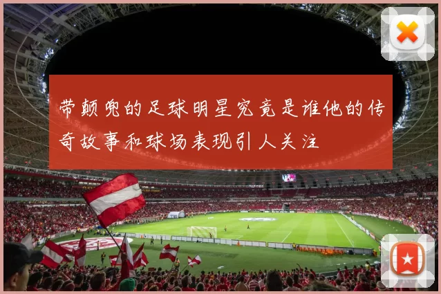 带颠兜的足球明星究竟是谁他的传奇故事和球场表现引人关注