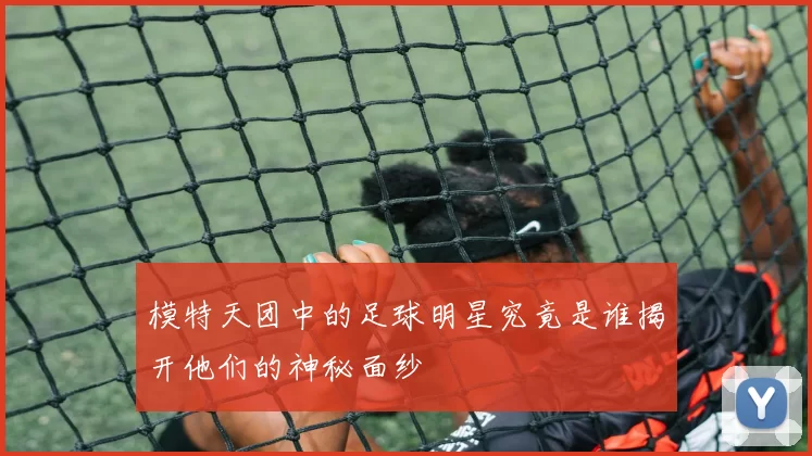 模特天团中的足球明星究竟是谁揭开他们的神秘面纱