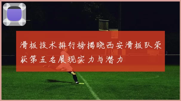滑板技术排行榜揭晓西安滑板队荣获第五名展现实力与潜力