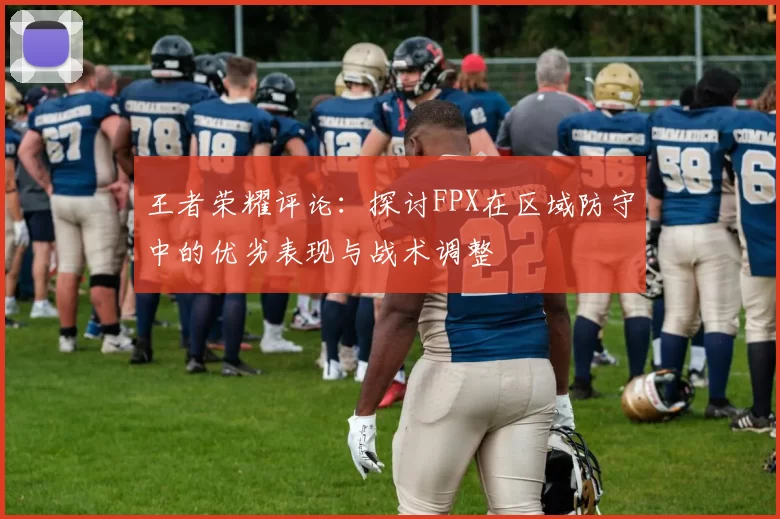 王者荣耀评论：探讨FPX在区域防守中的优劣表现与战术调整