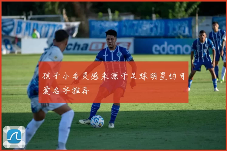 孩子小名灵感来源于足球明星的可爱名字推荐