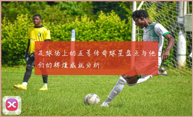 足球场上的五号传奇球星盘点与他们的辉煌成就分析