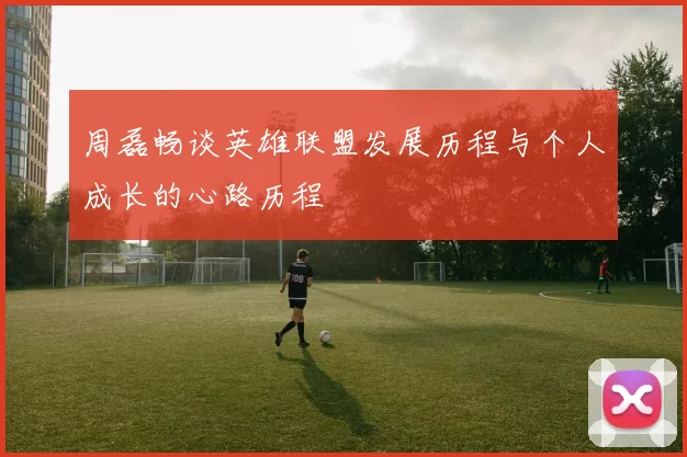 周磊畅谈英雄联盟发展历程与个人成长的心路历程