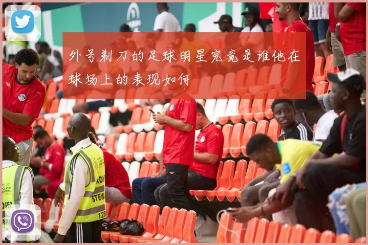 外号剃刀的足球明星究竟是谁他在球场上的表现如何