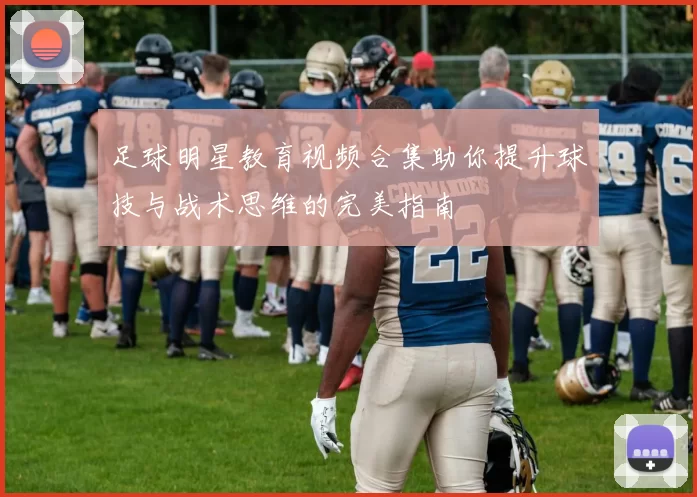 足球明星教育视频合集助你提升球技与战术思维的完美指南