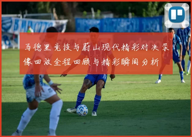 马德里竞技与蔚山现代精彩对决录像回放全程回顾与精彩瞬间分析