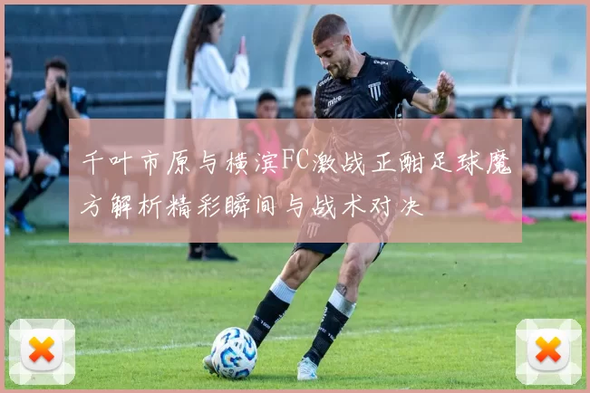 千叶市原与横滨FC激战正酣足球魔方解析精彩瞬间与战术对决