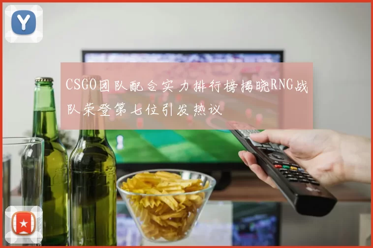 CSGO团队配合实力排行榜揭晓RNG战队荣登第七位引发热议