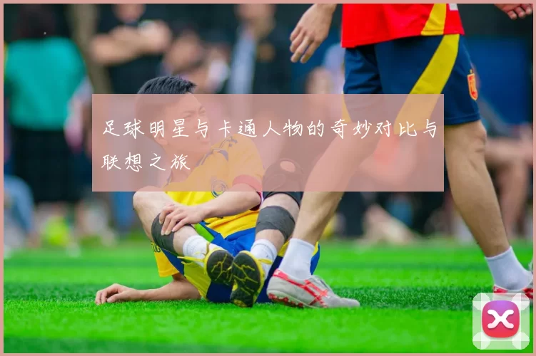 足球明星与卡通人物的奇妙对比与联想之旅