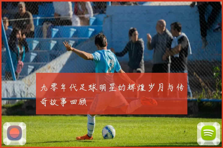 九零年代足球明星的辉煌岁月与传奇故事回顾