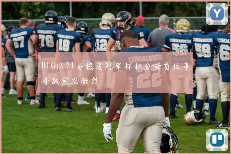 BLG以71分稳居冠军杯积分榜首位争夺战愈发激烈