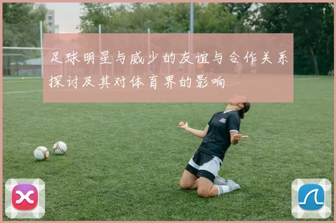 足球明星与威少的友谊与合作关系探讨及其对体育界的影响