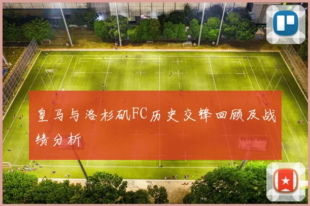 皇马与洛杉矶FC历史交锋回顾及战绩分析