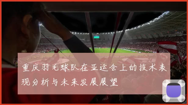 重庆羽毛球队在亚运会上的技术表现分析与未来发展展望