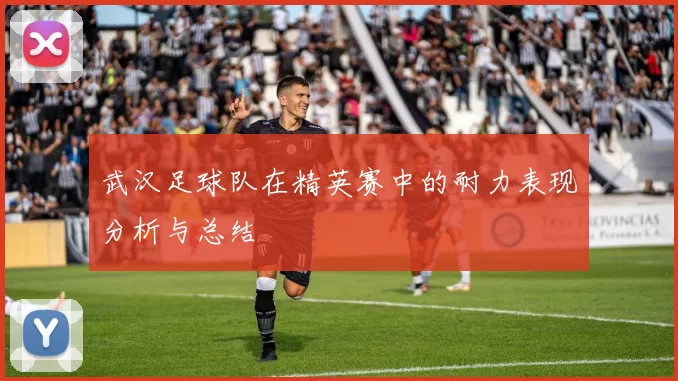 武汉足球队在精英赛中的耐力表现分析与总结