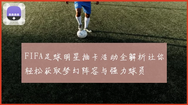 FIFA足球明星抽卡活动全解析让你轻松获取梦幻阵容与强力球员