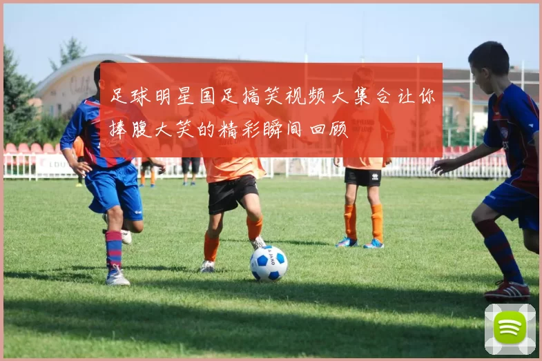 足球明星国足搞笑视频大集合让你捧腹大笑的精彩瞬间回顾