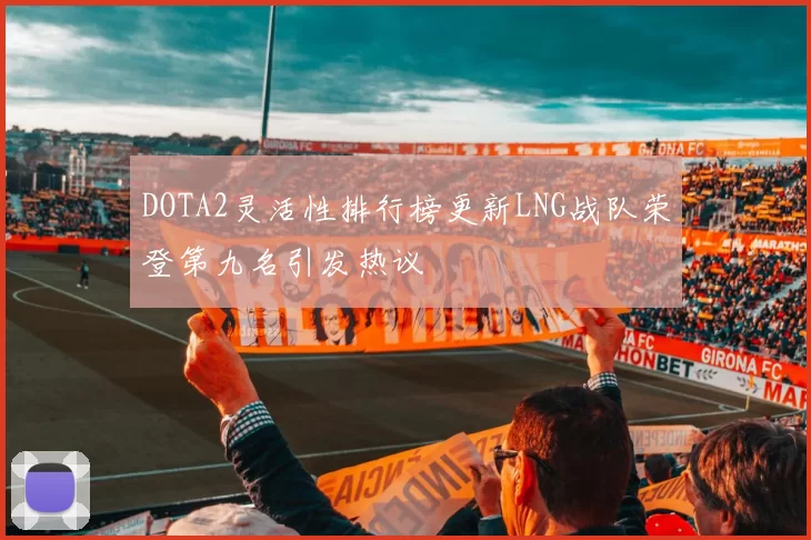 DOTA2灵活性排行榜更新LNG战队荣登第九名引发热议