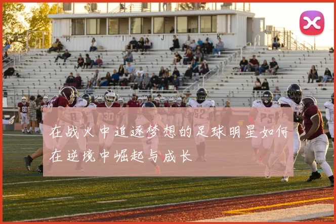 在战火中追逐梦想的足球明星如何在逆境中崛起与成长