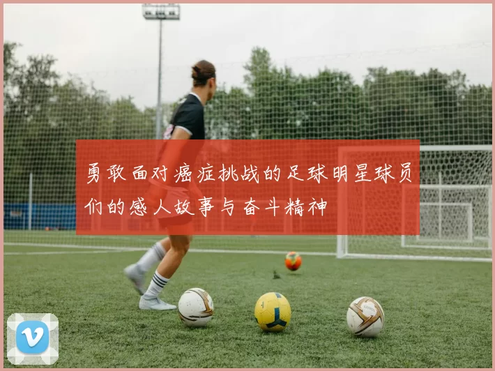 勇敢面对癌症挑战的足球明星球员们的感人故事与奋斗精神