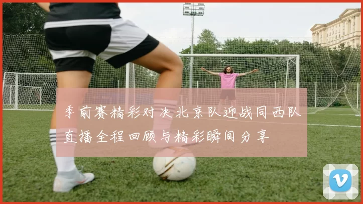 季前赛精彩对决北京队迎战同西队直播全程回顾与精彩瞬间分享