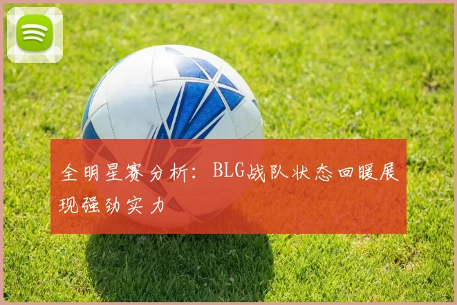 全明星赛分析：BLG战队状态回暖展现强劲实力