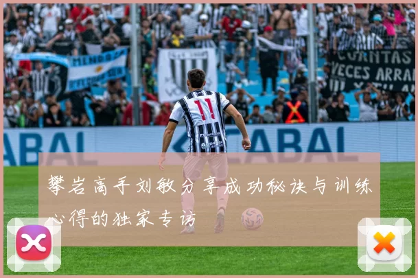 攀岩高手刘敏分享成功秘诀与训练心得的独家专访