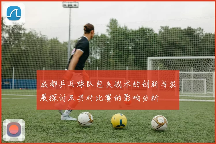 成都乒乓球队包夹战术的创新与发展探讨及其对比赛的影响分析