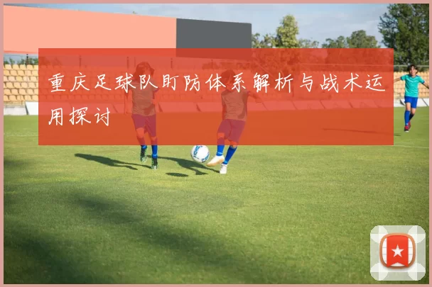 重庆足球队盯防体系解析与战术运用探讨