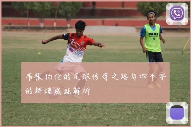 韦张伯伦的足球传奇之路与四个字的辉煌成就解析