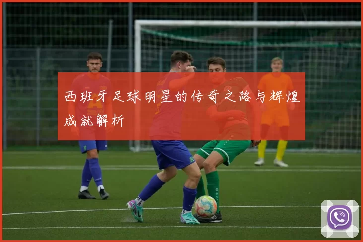 西班牙足球明星的传奇之路与辉煌成就解析
