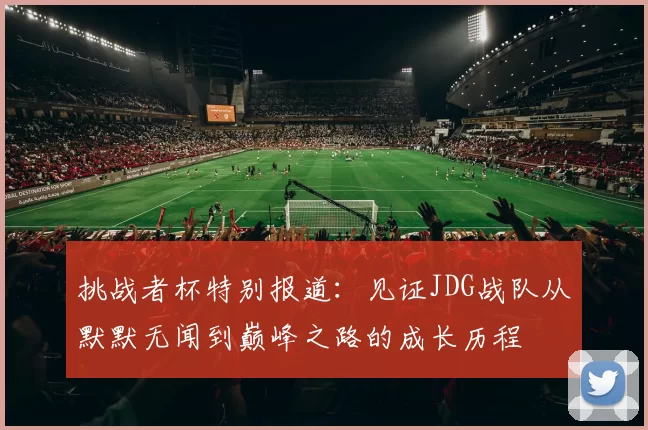挑战者杯特别报道：见证JDG战队从默默无闻到巅峰之路的成长历程