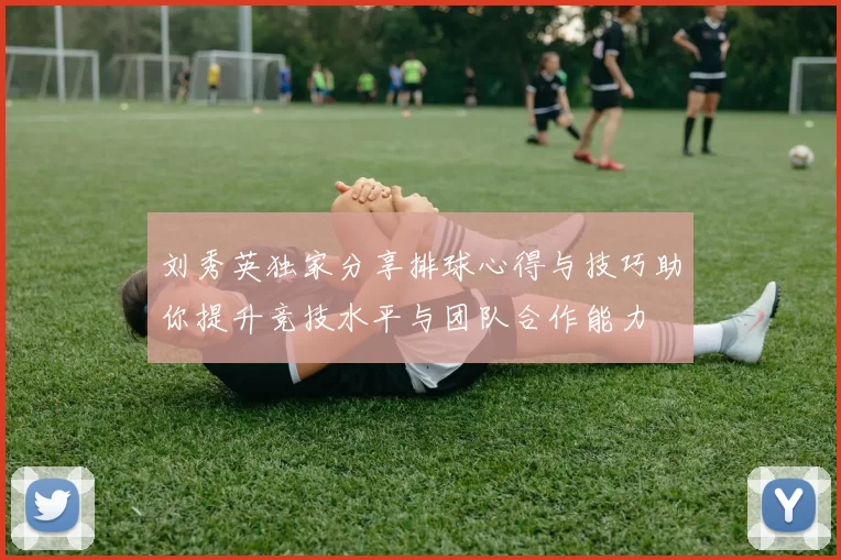 刘秀英独家分享排球心得与技巧助你提升竞技水平与团队合作能力