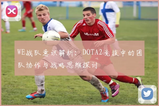 WE战队意识解析：DOTA2竞技中的团队协作与战略思维探讨
