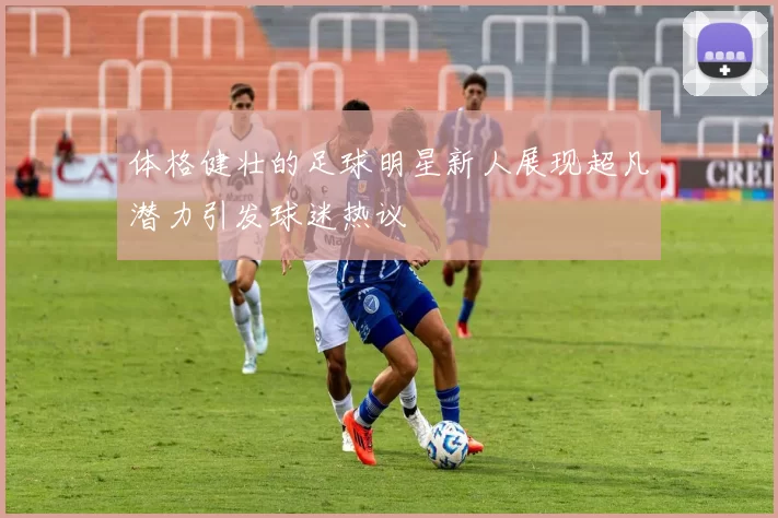 体格健壮的足球明星新人展现超凡潜力引发球迷热议
