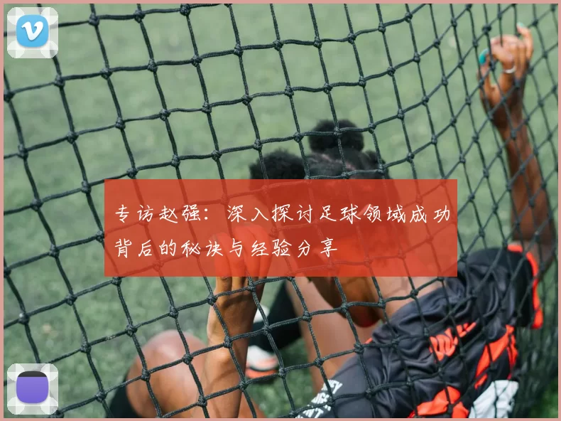 专访赵强：深入探讨足球领域成功背后的秘诀与经验分享